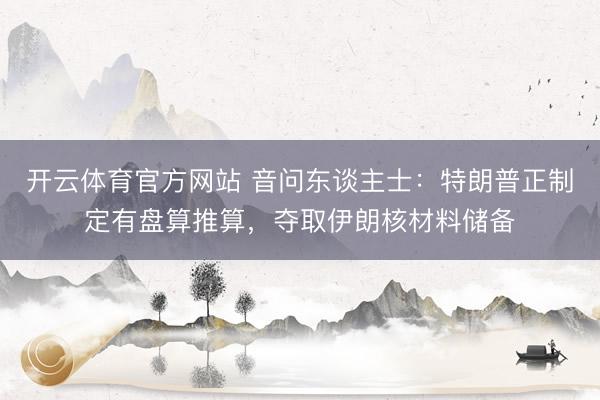 开云体育官方网站 音问东谈主士：特朗普正制定有盘算推算，夺取伊朗核材料储备