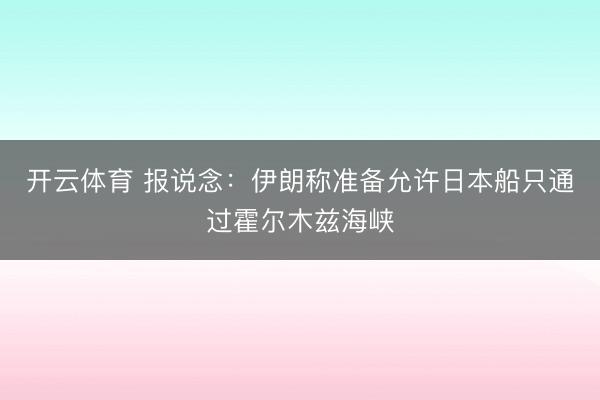 开云体育 报说念：伊朗称准备允许日本船只通过霍尔木兹海峡