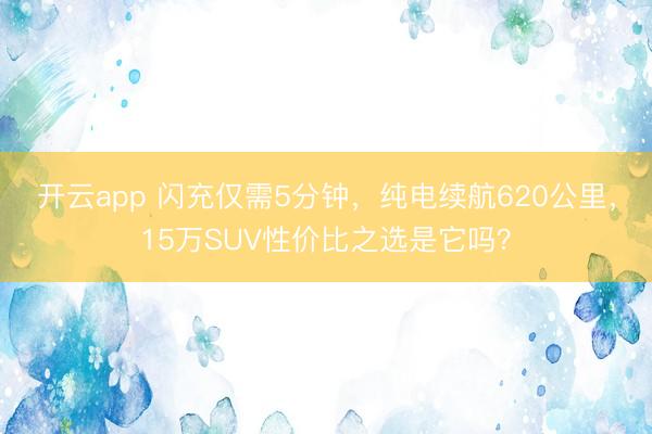 开云app 闪充仅需5分钟，纯电续航620公里，15万SUV性价比之选是它吗？