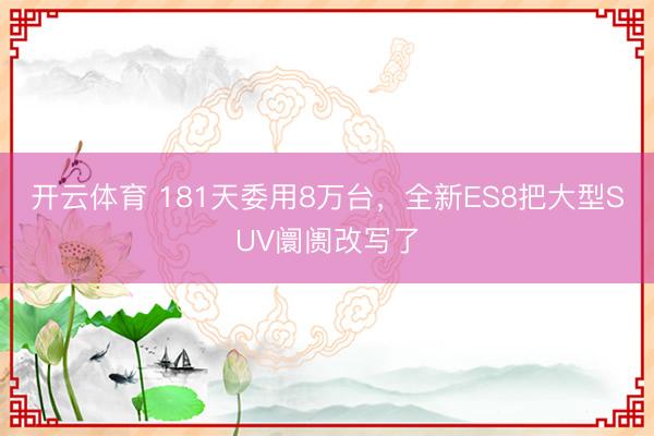 开云体育 181天委用8万台，全新ES8把大型SUV阛阓改写了