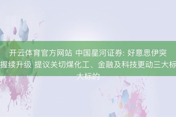 开云体育官方网站 中国星河证券: 好意思伊突破握续升级 提议关切煤化工、金融及科技更动三大标的