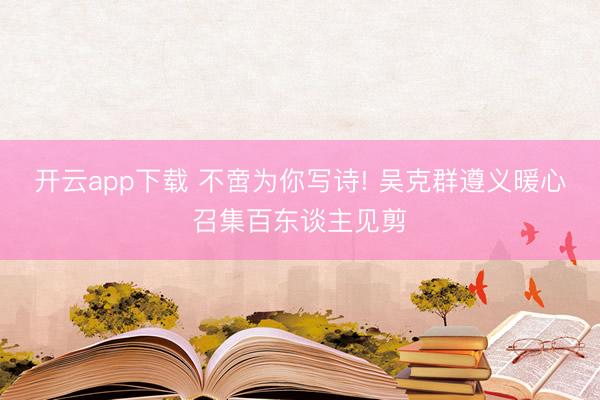 开云app下载 不啻为你写诗! 吴克群遵义暖心召集百东谈主见剪