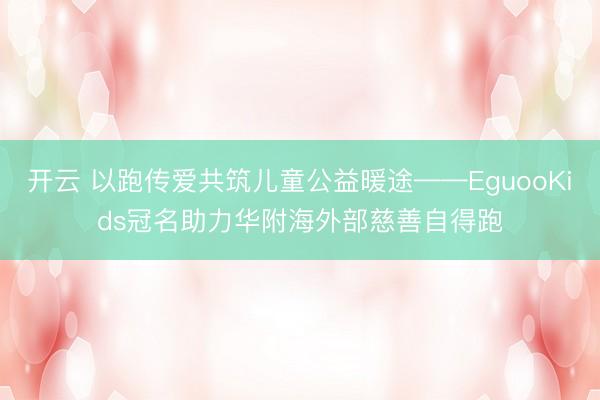 开云 以跑传爱共筑儿童公益暖途——EguooKids冠名助力华附海外部慈善自得跑