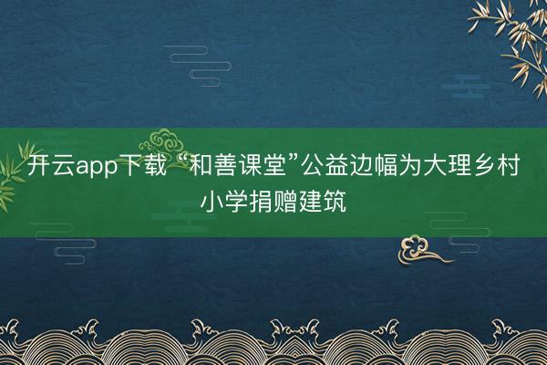 开云app下载 “和善课堂”公益边幅为大理乡村小学捐赠建筑