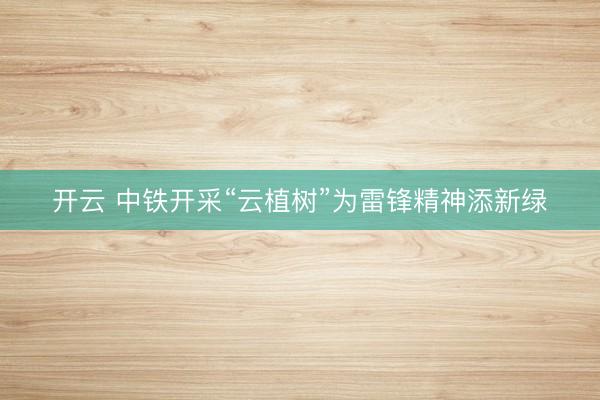 开云 中铁开采“云植树”为雷锋精神添新绿