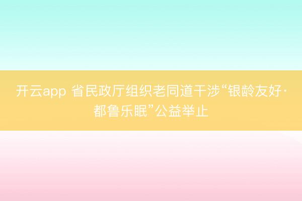 开云app 省民政厅组织老同道干涉“银龄友好·都鲁乐眠”公益举止