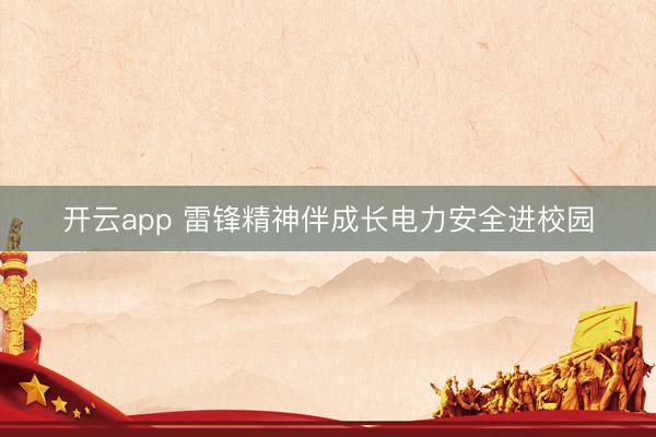 开云app 雷锋精神伴成长电力安全进校园