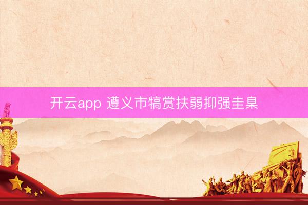 开云app 遵义市犒赏扶弱抑强圭臬