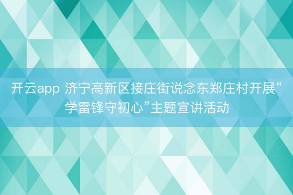 开云app 济宁高新区接庄街说念东郑庄村开展“学雷锋守初心”主题宣讲活动