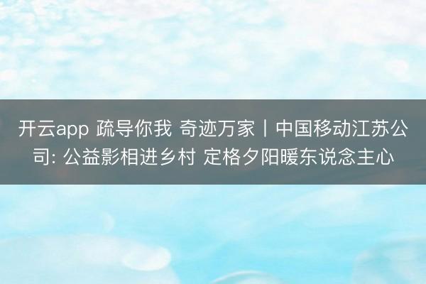 开云app 疏导你我 奇迹万家丨中国移动江苏公司: 公益影相进乡村 定格夕阳暖东说念主心