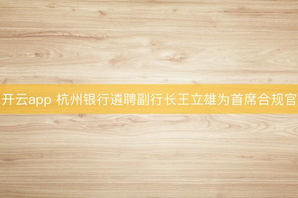 开云app 杭州银行遴聘副行长王立雄为首席合规官