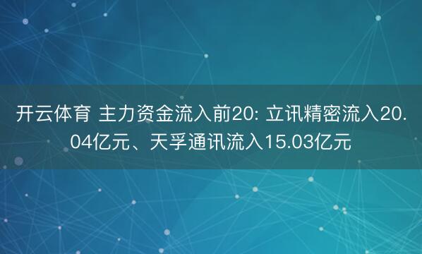 开云体育 主力资金流入前20: 立讯精密流入20.04亿元、天孚通讯流入15.03亿元