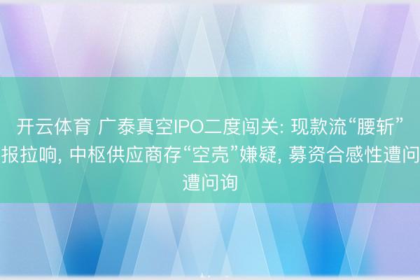开云体育 广泰真空IPO二度闯关: 现款流“腰斩”警报拉响， 中枢供应商存“空壳”嫌疑， 募资合感性遭问询
