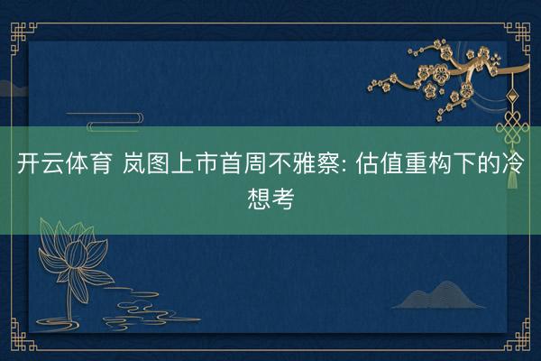 开云体育 岚图上市首周不雅察: 估值重构下的冷想考
