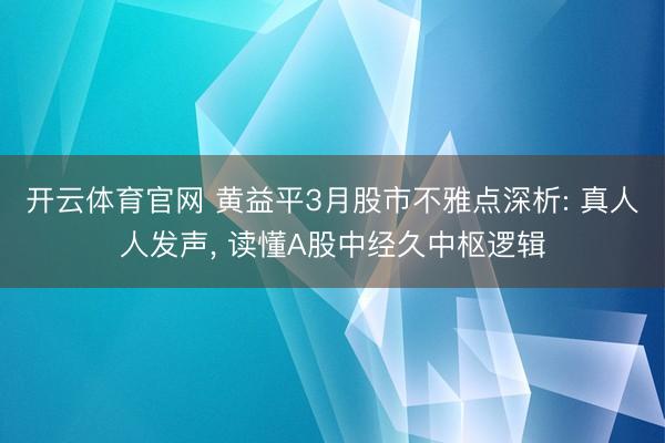 开云体育官网 黄益平3月股市不雅点深析: 真人人发声， 读懂A股中经久中枢逻辑