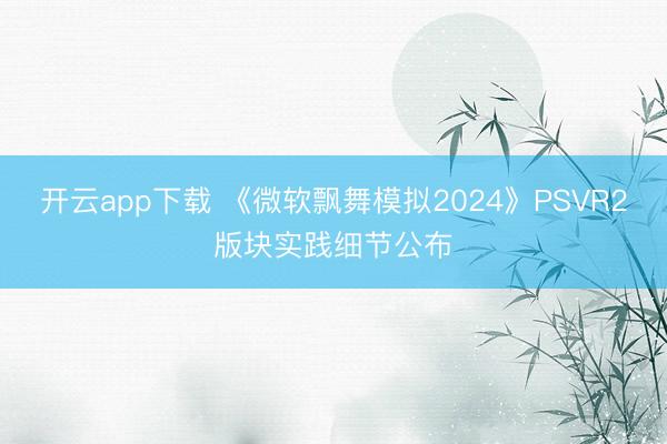 开云app下载 《微软飘舞模拟2024》PSVR2版块实践细节公布