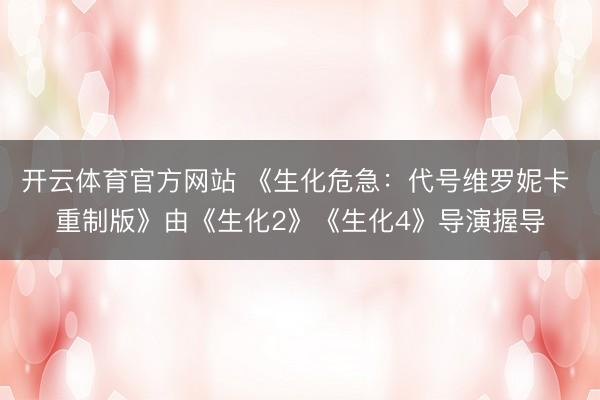开云体育官方网站 《生化危急：代号维罗妮卡 重制版》由《生化2》《生化4》导演握导