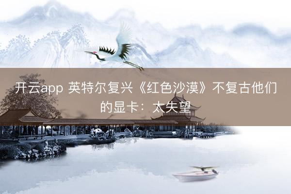 开云app 英特尔复兴《红色沙漠》不复古他们的显卡：太失望