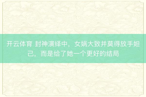 开云体育 封神演绎中，女娲大致并莫得放手妲己，而是给了她一个更好的结局