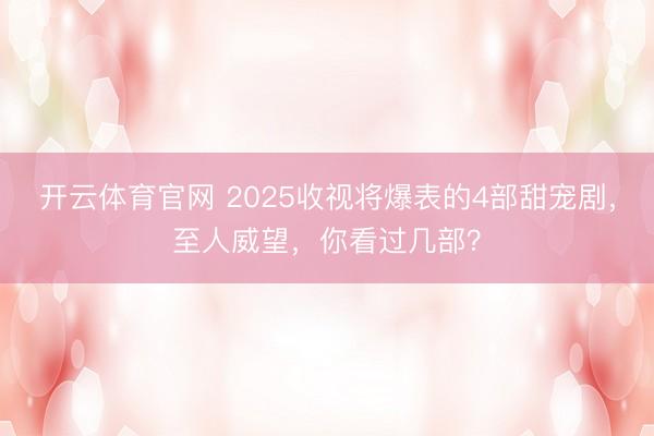 开云体育官网 2025收视将爆表的4部甜宠剧，至人威望，你看过几部？