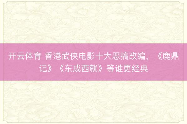 开云体育 香港武侠电影十大恶搞改编，《鹿鼎记》《东成西就》等谁更经典
