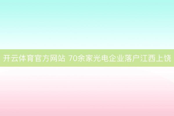 开云体育官方网站 70余家光电企业落户江西上饶