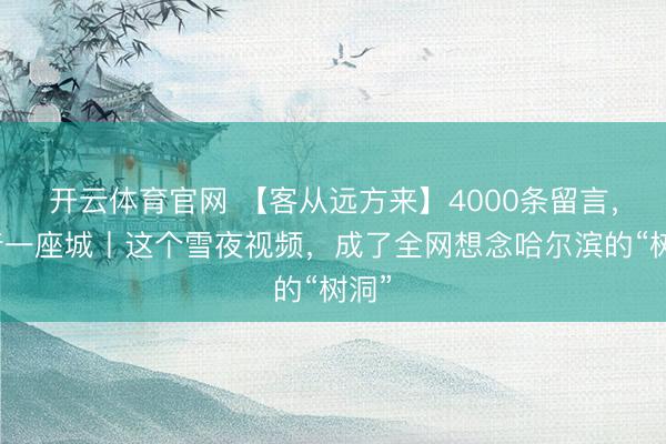 开云体育官网 【客从远方来】4000条留言，藏着一座城丨这个雪夜视频，成了全网想念哈尔滨的“树洞”