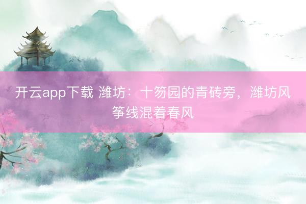 开云app下载 潍坊：十笏园的青砖旁，潍坊风筝线混着春风