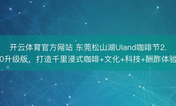 开云体育官方网站 东莞松山湖Uland咖啡节2.0升级版，打造千里浸式咖啡+文化+科技+酬酢体验