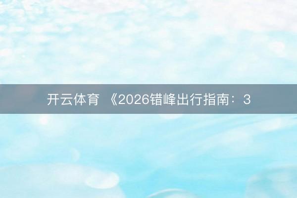 开云体育 《2026错峰出行指南：3