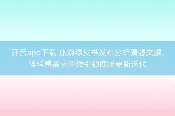开云app下载 旅游绿皮书发布分析猜想文牍，体验感需求赓续引颈商场更新迭代