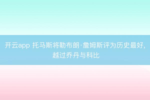 开云app 托马斯将勒布朗·詹姆斯评为历史最好， 越过乔丹与科比