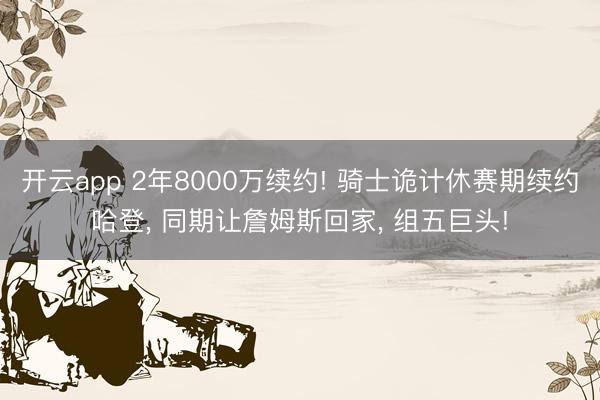 开云app 2年8000万续约! 骑士诡计休赛期续约哈登， 同期让詹姆斯回家， 组五巨头!