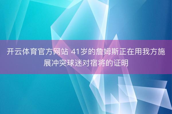 开云体育官方网站 41岁的詹姆斯正在用我方施展冲突球迷对宿将的证明