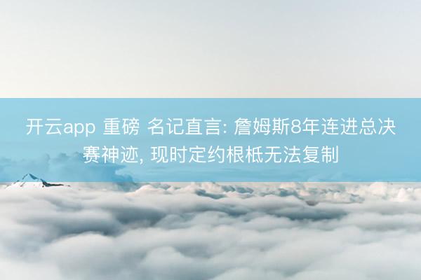开云app 重磅 名记直言: 詹姆斯8年连进总决赛神迹， 现时定约根柢无法复制