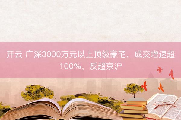 开云 广深3000万元以上顶级豪宅，成交增速超100%，反超京沪