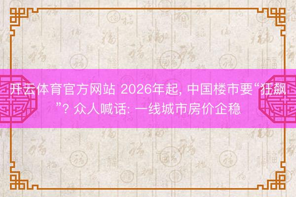 开云体育官方网站 2026年起， 中国楼市要“狂飙”? 众人喊话: 一线城市房价企稳