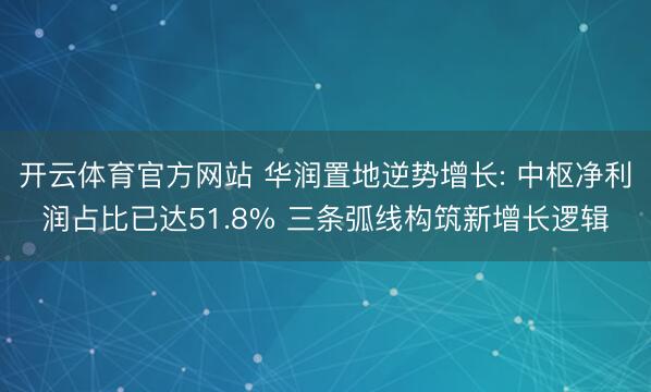 开云体育官方网站 华润置地逆势增长: 中枢净利润占比已达51.8% 三条弧线构筑新增长逻辑