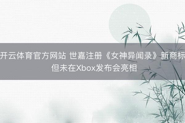 开云体育官方网站 世嘉注册《女神异闻录》新商标 但未在Xbox发布会亮相