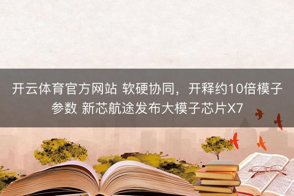 开云体育官方网站 软硬协同，开释约10倍模子参数 新芯航途发布大模子芯片X7