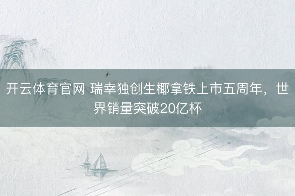 开云体育官网 瑞幸独创生椰拿铁上市五周年，世界销量突破20亿杯