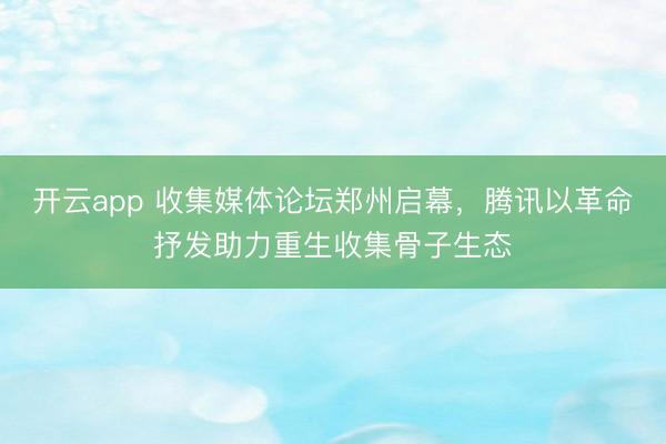 开云app 收集媒体论坛郑州启幕，腾讯以革命抒发助力重生收集骨子生态