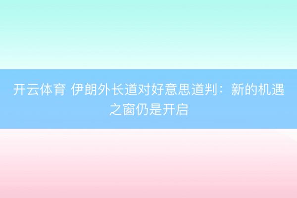 开云体育 伊朗外长道对好意思道判：新的机遇之窗仍是开启