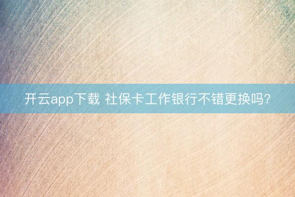 开云app下载 社保卡工作银行不错更换吗？