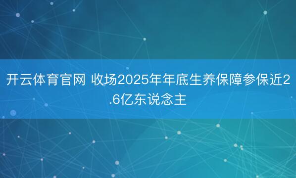 开云体育官网 收场2025年年底生养保障参保近2.6亿东说念主