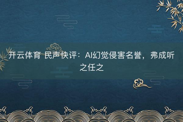 开云体育 民声快评：AI幻觉侵害名誉，弗成听之任之