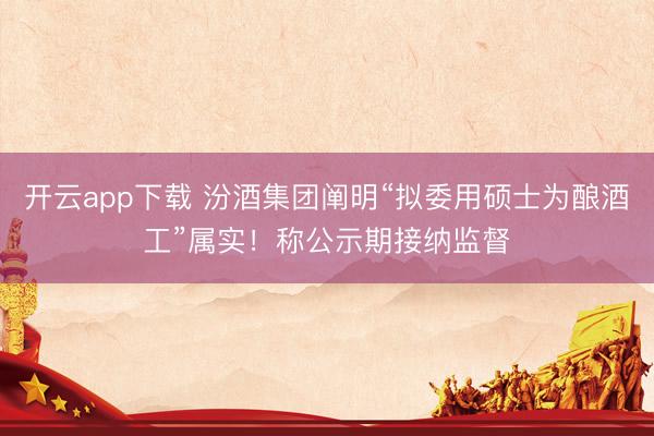 开云app下载 汾酒集团阐明“拟委用硕士为酿酒工”属实!称公示期接纳监督