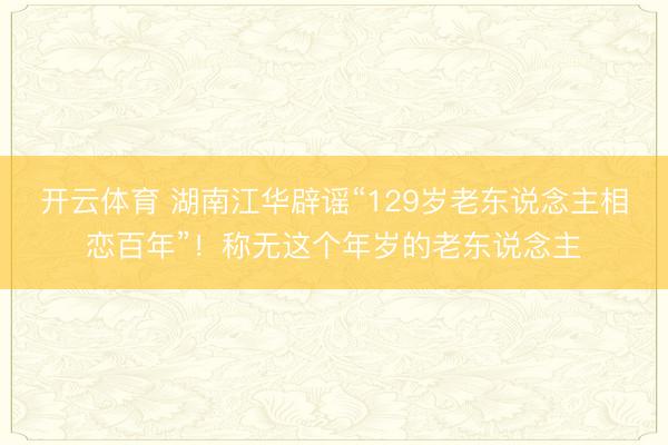 开云体育 湖南江华辟谣“129岁老东说念主相恋百年”！称无这个年岁的老东说念主