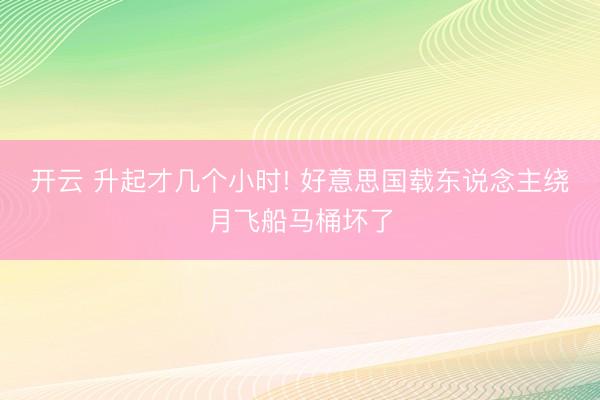 开云 升起才几个小时! 好意思国载东说念主绕月飞船马桶坏了
