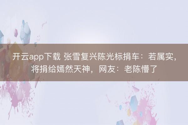 开云app下载 张雪复兴陈光标捐车：若属实，将捐给嫣然天神，网友：老陈懵了